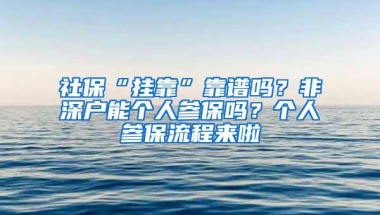 社保“挂靠”靠谱吗？非深户能个人参保吗？个人参保流程来啦