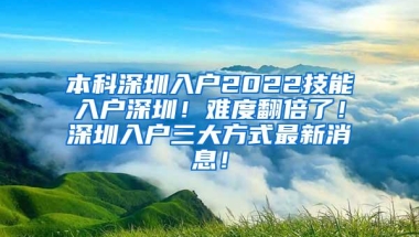 本科深圳入户2022技能入户深圳！难度翻倍了！深圳入户三大方式最新消息！