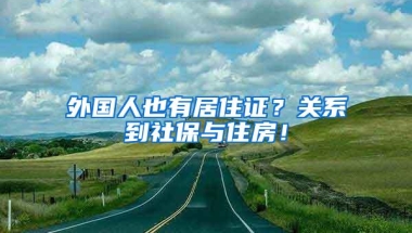 外国人也有居住证？关系到社保与住房！