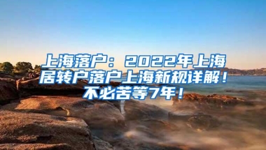 上海落户：2022年上海居转户落户上海新规详解！不必苦等7年！