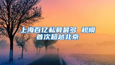 上海百亿私募最多 规模首次超越北京