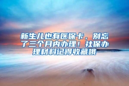 新生儿也有医保卡，别忘了三个月内办理！社保办理材料记得收藏哦