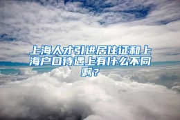 上海人才引进居住证和上海户口待遇上有什么不同啊？