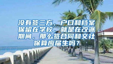 没有签三方，户口和档案保留在学校，就是在改派期间，那么签合同和交社保算应届生吗？