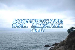 上海外地随迁子女入学积分办法，上海积分只是基础条件