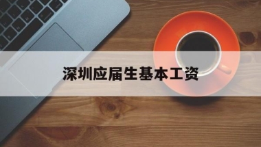 深圳应届生基本工资(本科应届生深圳一般工资)