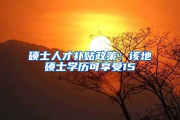 硕士人才补贴政策：该地硕士学历可享受15