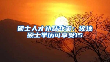 硕士人才补贴政策：该地硕士学历可享受15