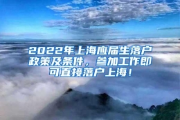 2022年上海应届生落户政策及条件，参加工作即可直接落户上海！