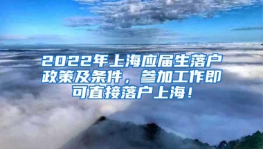 2022年上海应届生落户政策及条件，参加工作即可直接落户上海！