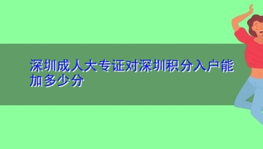 深圳成人大专证对深圳积分入户能加多少分