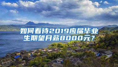 如何看待2019应届毕业生期望月薪8000元？