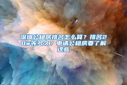 深圳公租房排名怎么算？排名20w等多久？申请公租房要了解这些