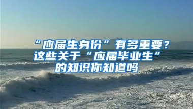 “应届生身份”有多重要？这些关于“应届毕业生”的知识你知道吗