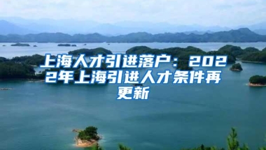 上海人才引进落户：2022年上海引进人才条件再更新