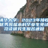 清华大学：2023年接收优秀应届本科毕业生免试攻读研究生报名通知