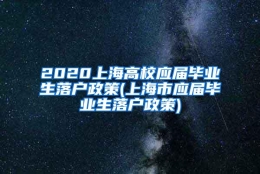 2020上海高校应届毕业生落户政策(上海市应届毕业生落户政策)