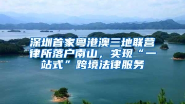 深圳首家粤港澳三地联营律所落户南山，实现“一站式”跨境法律服务