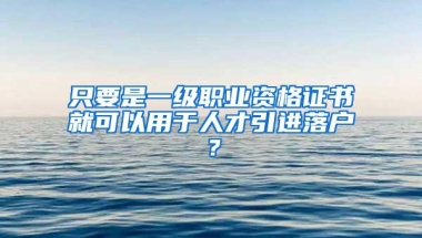 只要是一级职业资格证书就可以用于人才引进落户？