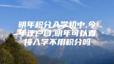 明年积分入学初中,今年迁户口,明年可以直接入学不用积分吗