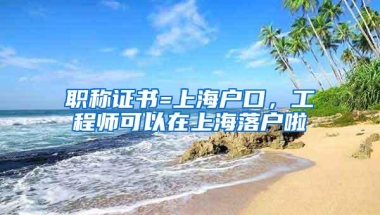 职称证书=上海户口，工程师可以在上海落户啦