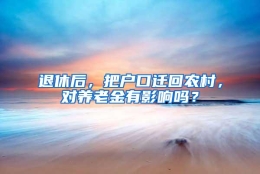 退休后，把户口迁回农村，对养老金有影响吗？