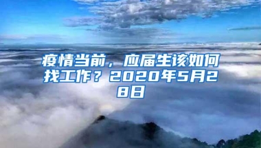 疫情当前，应届生该如何找工作？2020年5月28日