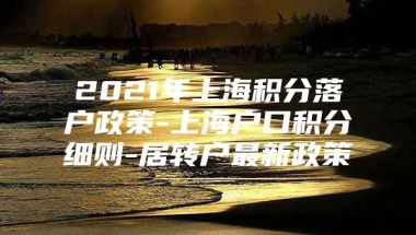 2021年上海积分落户政策-上海户口积分细则-居转户最新政策