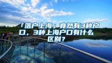 「落户上海」竟然有3种户口，3种上海户口有什么区别？