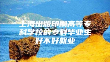 上海出版印刷高等专科学校的专科毕业生好不好就业