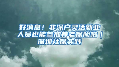 好消息！非深户灵活就业人员也能参加养老保险啦｜深圳社保实践④