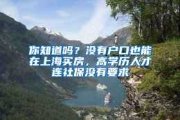 你知道吗？没有户口也能在上海买房，高学历人才连社保没有要求