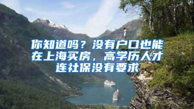 你知道吗？没有户口也能在上海买房，高学历人才连社保没有要求