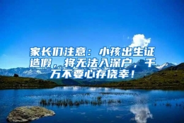 家长们注意：小孩出生证造假，将无法入深户，千万不要心存侥幸！