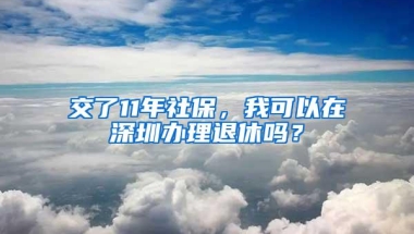 交了11年社保，我可以在深圳办理退休吗？