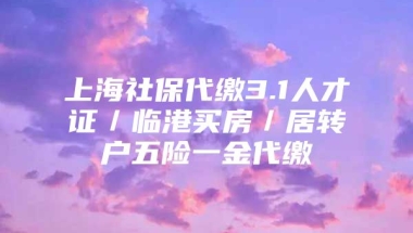 上海社保代缴3.1人才证／临港买房／居转户五险一金代缴