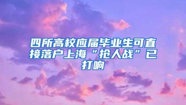 四所高校应届毕业生可直接落户上海“抢人战”已打响