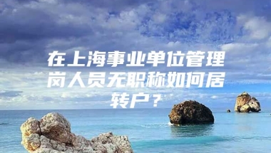 在上海事业单位管理岗人员无职称如何居转户？