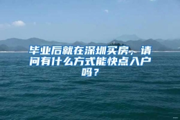 毕业后就在深圳买房，请问有什么方式能快点入户吗？