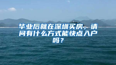 毕业后就在深圳买房，请问有什么方式能快点入户吗？