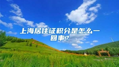 上海居住证积分是怎么一回事？