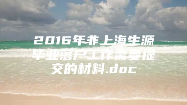 2016年非上海生源毕业落户工作需要提交的材料.doc