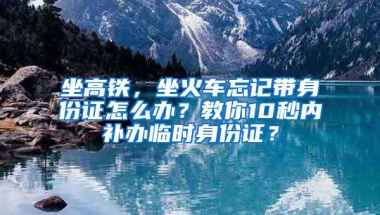 坐高铁，坐火车忘记带身份证怎么办？教你10秒内补办临时身份证？