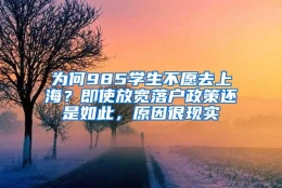 为何985学生不愿去上海？即使放宽落户政策还是如此，原因很现实