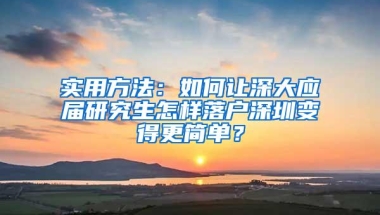 实用方法：如何让深大应届研究生怎样落户深圳变得更简单？