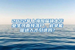 2022年上海应届硕士毕业生可直接落户，此举能促进人才引进吗？