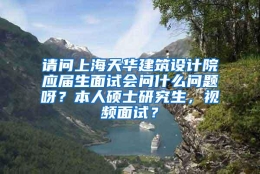 请问上海天华建筑设计院应届生面试会问什么问题呀？本人硕士研究生，视频面试？