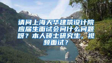 请问上海天华建筑设计院应届生面试会问什么问题呀？本人硕士研究生，视频面试？