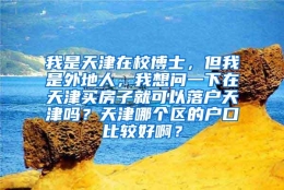 我是天津在校博士，但我是外地人，我想问一下在天津买房子就可以落户天津吗？天津哪个区的户口比较好啊？