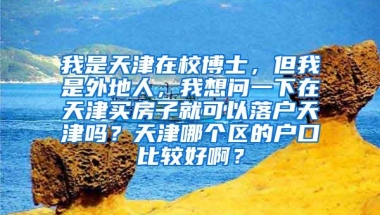 我是天津在校博士，但我是外地人，我想问一下在天津买房子就可以落户天津吗？天津哪个区的户口比较好啊？